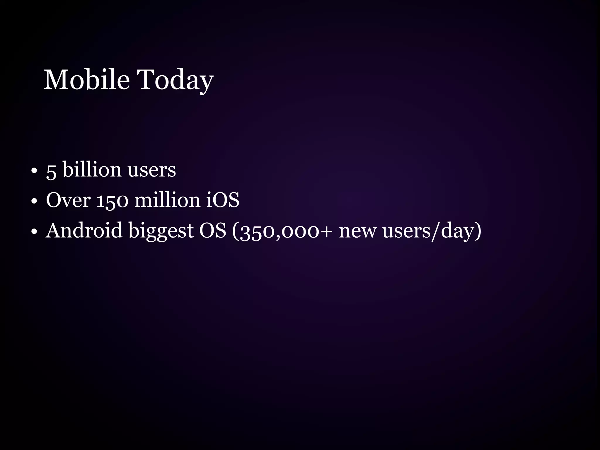 Mobile Today


• 5 billion users
• Over 150 million iOS
• Android biggest OS (350,000+ new users/day)
 