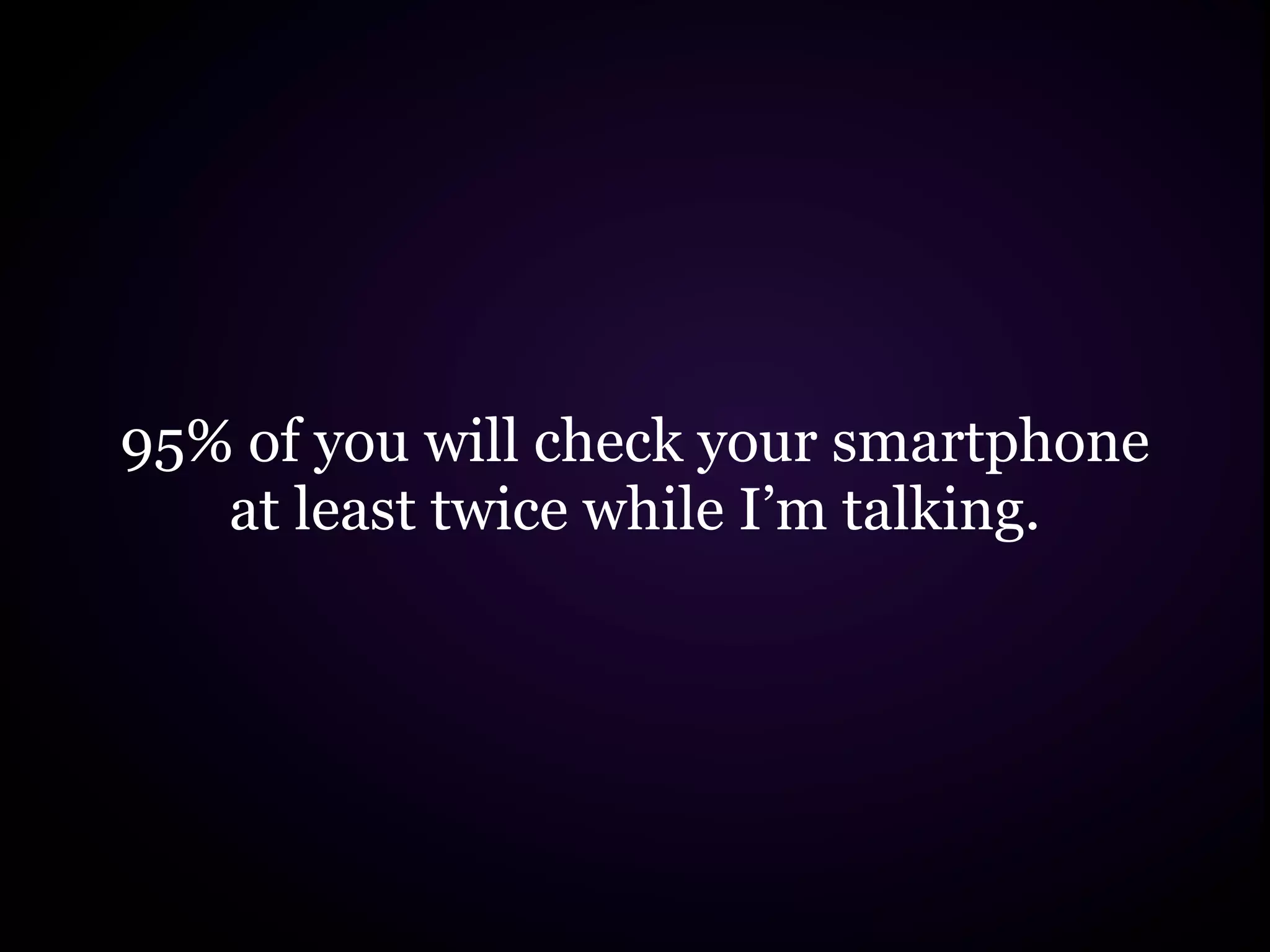 95% of you will check your smartphone
   at least twice while I’m talking.
 