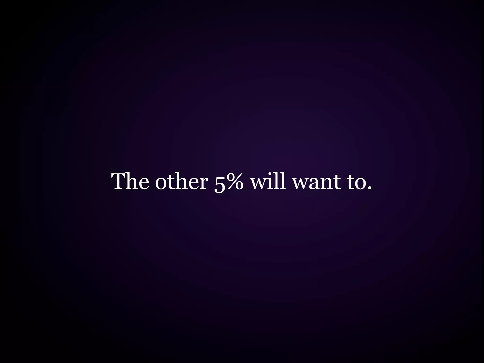The other 5% will want to.
 
