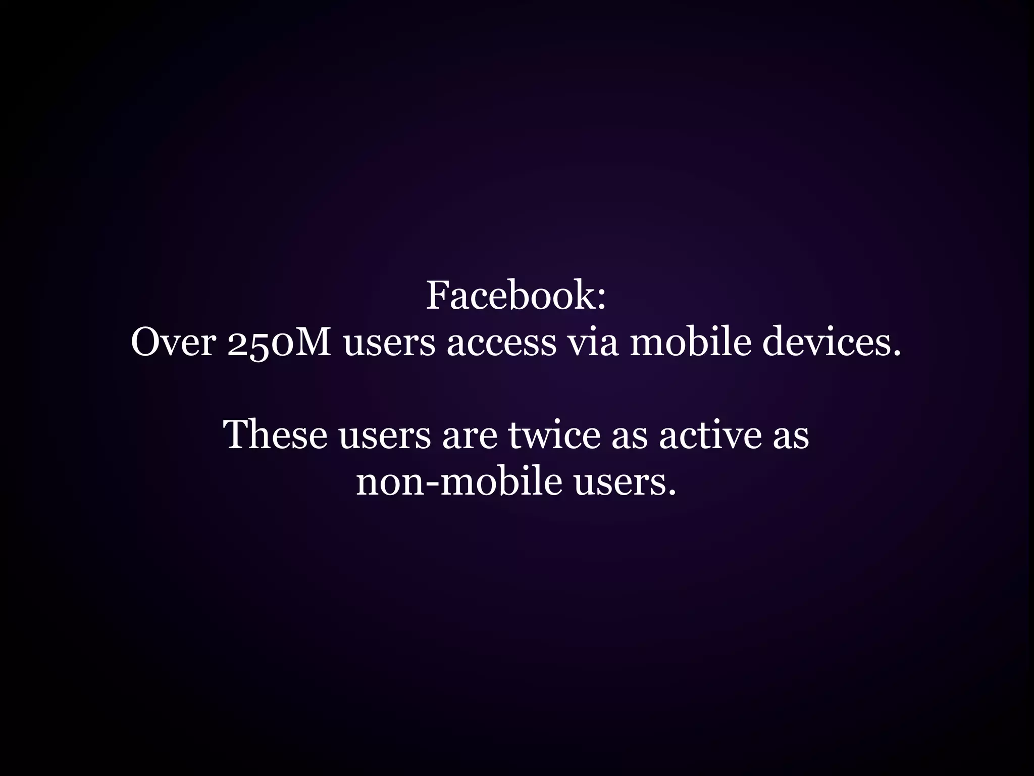 Facebook:
Over 250M users access via mobile devices.

     These users are twice as active as
            non-mobile users.
 