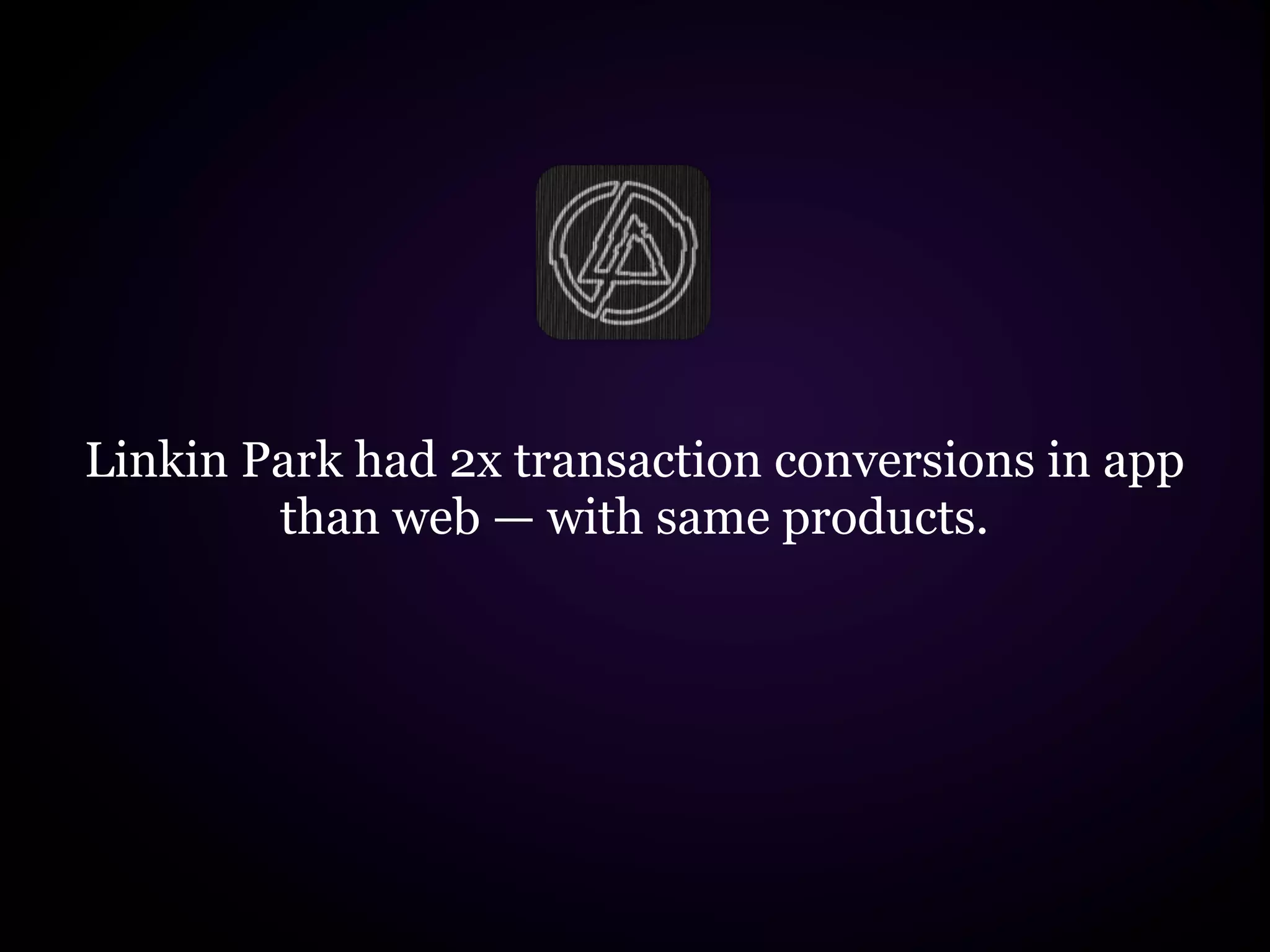 Linkin Park had 2x transaction conversions in app
        than web — with same products.
 