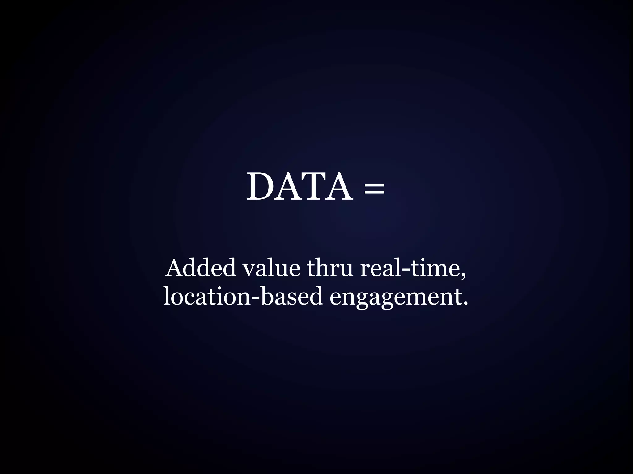 DATA =
Added value thru real-time,
location-based engagement.
 
