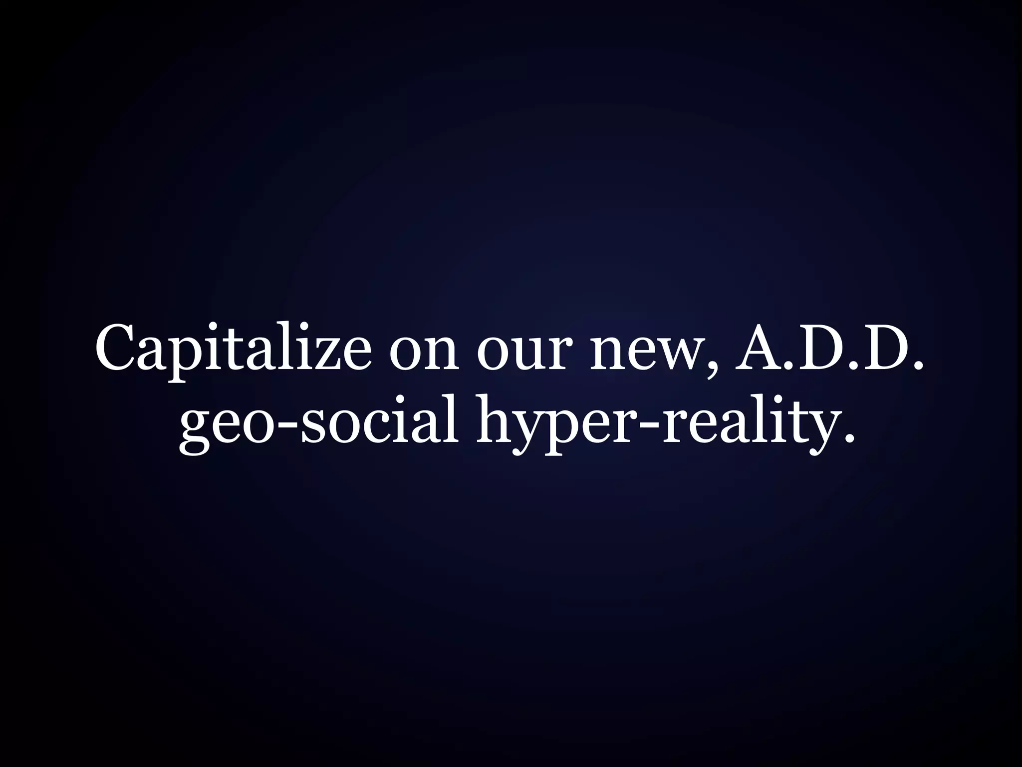 Capitalize on our new, A.D.D.
  geo-social hyper-reality.
 