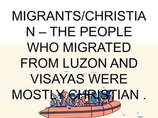 MIGRANTS/CHRISTIA
N – THE PEOPLE
WHO MIGRATED
FROM LUZON AND
VISAYAS WERE
MOSTLY CHRISTIAN .
 