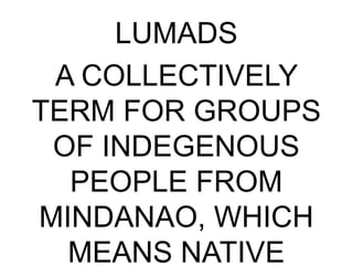 LUMADS
A COLLECTIVELY
TERM FOR GROUPS
OF INDEGENOUS
PEOPLE FROM
MINDANAO, WHICH
MEANS NATIVE
 