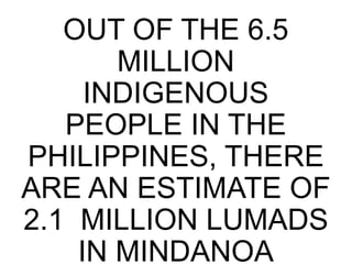 OUT OF THE 6.5
MILLION
INDIGENOUS
PEOPLE IN THE
PHILIPPINES, THERE
ARE AN ESTIMATE OF
2.1 MILLION LUMADS
IN MINDANOA
 