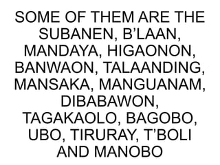 SOME OF THEM ARE THE
SUBANEN, B’LAAN,
MANDAYA, HIGAONON,
BANWAON, TALAANDING,
MANSAKA, MANGUANAM,
DIBABAWON,
TAGAKAOLO, BAGOBO,
UBO, TIRURAY, T’BOLI
AND MANOBO
 