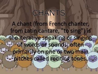 A chant (from French chanter,
from Latin cantare, "to sing") is
the iterative speaking or singing
of words or sounds, often
primarily on one or two main
pitches called reciting tones.
 
