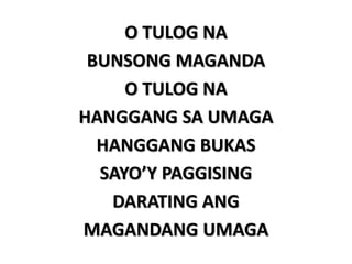 O TULOG NA
BUNSONG MAGANDA
O TULOG NA
HANGGANG SA UMAGA
HANGGANG BUKAS
SAYO’Y PAGGISING
DARATING ANG
MAGANDANG UMAGA
 