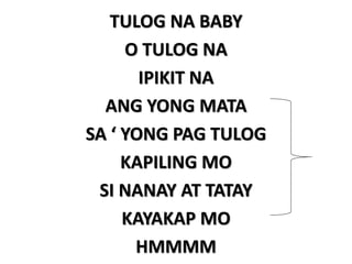 TULOG NA BABY
O TULOG NA
IPIKIT NA
ANG YONG MATA
SA ‘ YONG PAG TULOG
KAPILING MO
SI NANAY AT TATAY
KAYAKAP MO
HMMMM
 