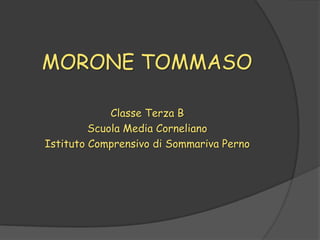 MORONE TOMMASO

             Classe Terza B
         Scuola Media Corneliano
Istituto Comprensivo di Sommariva Perno
 