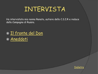 INTERVISTA
Ho intervistato mio nonno Renato, autiere dello C.S.I.R e reduce
della Campagna di Russia.



 Il fronte del Don
 Aneddoti




                                                           Indietro
 