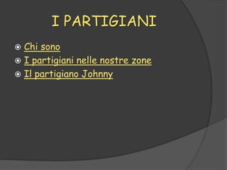 I PARTIGIANI
 Chi sono
 I partigiani nelle nostre zone
 Il partigiano Johnny
 