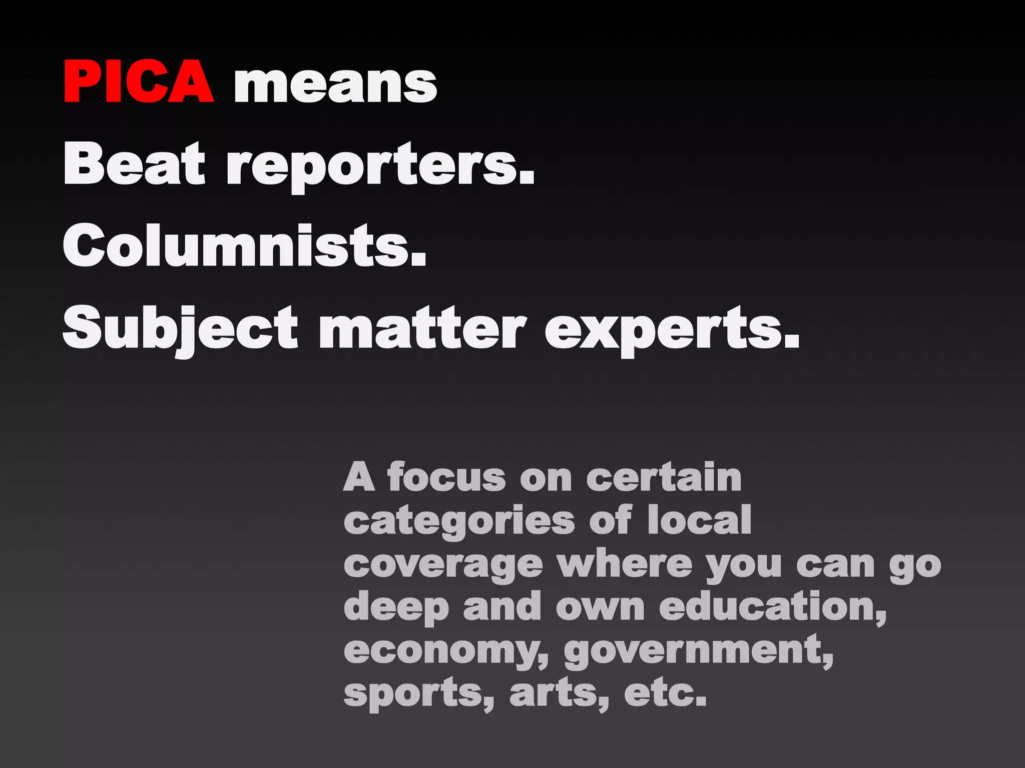 PICA means
Beat reporters.
Columnists.
Subject matter experts.
A focus on certain
categories of local
coverage where you can go
deep and own education,
economy, government,
sports, arts, etc.
 
