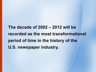 2
The decade of 2002 – 2012 will be
recorded as the most transformational
period of time in the history of the
U.S. newspa...