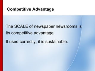 29
Competitive Advantage
The SCALE of newspaper newsrooms is
its competitive advantage.
If used correctly, it is sustainab...