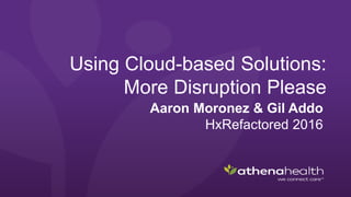 Using Cloud-based Solutions:
More Disruption Please
Aaron Moronez & Gil Addo
HxRefactored 2016
 