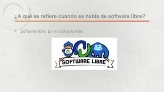 ¿A qué se refiere cuando se habla de software libre?
> Software libre: Es el código fuente.
 