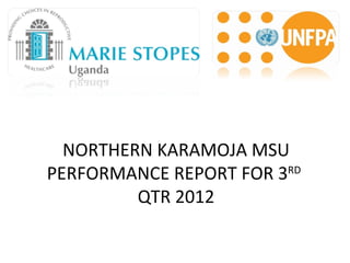 NORTHERN KARAMOJA MSU
PERFORMANCE REPORT FOR 3RD
         QTR 2012
 