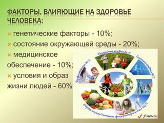 ФАКТОРЫ, ВЛИЯЮЩИЕ НА ЗДОРОВЬЕ
ЧЕЛОВЕКА:
 генетические факторы - 10%;
 состояние окружающей среды - 20%;
 медицинское
обеспечение - 10%;
 условия и образ
жизни людей - 60%.
 