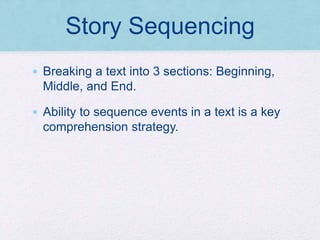 Story Sequencing
• Breaking a text into 3 sections: Beginning,
Middle, and End.
• Ability to sequence events in a text is a key
comprehension strategy.
 