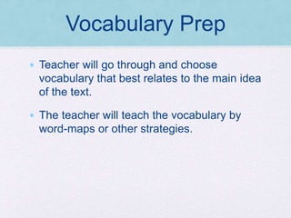 Vocabulary Prep
• Teacher will go through and choose
vocabulary that best relates to the main idea
of the text.
• The teacher will teach the vocabulary by
word-maps or other strategies.
 