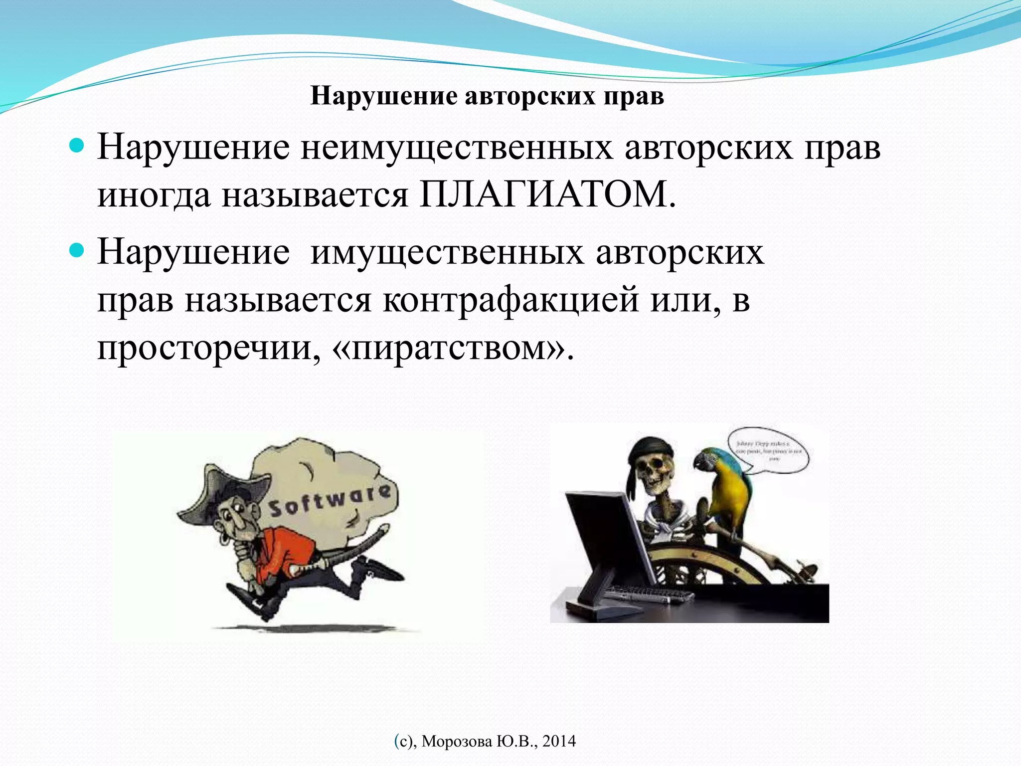 Нарушение авторских прав 
 Нарушение неимущественных авторских прав 
иногда называется ПЛАГИАТОМ. 
 Нарушение имущественных авторских 
прав называется контрафакцией или, в 
просторечии, «пиратством». 
(с), Морозова Ю.В., 2014 
 
