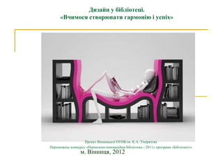Дизайн у бібліотеці.
      «Вчимося створювати гармонію і успіх»




                   Проект Вінницької ОУНБ ім. К.А. Тімірязєва
Переможець конкурсу «Навчально-інноваційна бібліотека - 2011» програми «Бібліоміст»
                 м. Вінниця, 2012
 