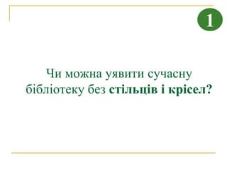 1

   Чи можна уявити сучасну
бібліотеку без стільців і крісел?
 