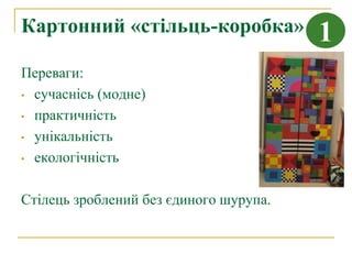 Картонний «стільць-коробка»             1
Переваги:
• сучаснісь (модне)

• практичність

• унікальність

• екологічність



Стілець зроблений без єдиного шурупа.
 