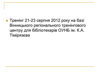    Тренінг 21-23 серпня 2012 року на базі
    Вінницького регіонального тренінгового
    центру для бібліотекарів ОУНБ ім. К.А.
    Тімірязєва
 