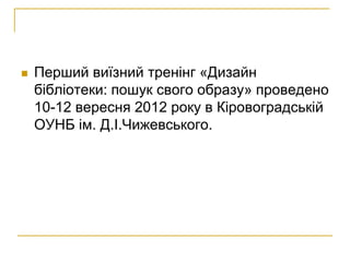    Перший виїзний тренінг «Дизайн
    бібліотеки: пошук свого образу» проведено
    10-12 вересня 2012 року в Кіровоградській
    ОУНБ ім. Д.І.Чижевського.
 