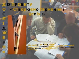 Д О ПРОЕКТУ
О «Створюємо гармонію і
С         успіх »
Л
І
Д
Ж
Е
Н
Н
я
 