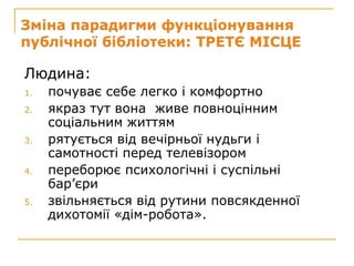 Людина:
1.   почуває себе легко і комфортно
2.   якраз тут вона живе повноцінним
     соціальним життям
3.   рятується від вечірньої нудьги і
     самотності перед телевізором
4.   переборює психологічні і суспільні
     бар’єри
5.   звільняється від рутини повсякденної
     дихотомії «дім-робота».
 