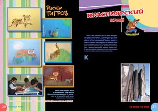 Рисуем
                                       тигров                                            КРАСНОЯРСКИЙ
                                                                                                                             Край


                                                                                        Ребята,   хоч рассказать вам об одном удивитель-
                                                                                                     у
                                                                                  ном уголке нашей родины    – Красноярском крае. Здесь
                                                                                  под  Красноярском живет мой дядя Макар Иванович.
                                                                                  Когда-то он был замечательным учителем истории, а        дней, поют песни у костра, наблюдают за звез-
                                                                                  выйдя на пенсию, уехал подальше от городской суеты       дами по ночам. Еще на столбах тренируются
                                                                                  и стал настоящим лесником. В прошлом году мне дове-      настоящие альпинисты!
                                                                                  лось навестить любимого дядю, который и познакомил          Каждый столб имеет свое имя, например:
                                                                                  меня с самыми заповедными уголками родного края.
                                                                                                                                           Такмак, Ферма, Дед, Перья, Крепость. Говорят,
                                                                                  И мне очень хочется поделиться с вами впечатлениями
                                                                                                                                           такие названия им дали за внешний вид. Этим
                                                                                  о том, что увидел и узнал за время путешествия.
                                                                                                                                           столбам много миллионов лет, и как они обра-
                                                                                                                                           зовались – до сих пор загадка!



                                                                                  К
                                                                                         расноярск расположен посреди тайги,                  Территория, на которой находятся Столбы,
                                                                                         как бы в овраге. Рядом с городом проте-           является заповедником. Это потому, что вокруг
                                                                                         кает могучая река, Енисей.                        раскинулась самая настоящая тайга со множес-
                                                                                     Около города есть очень интересное место:             твом животных и птиц! Если смотреть на тайгу
                                                                                  Столбы. Представьте себе: отъезжаешь от го-
                                                                                  рода на автобусе минут пятнадцать, выходишь
                                                                                  и начинаешь подниматься на гору. Крутая тро-
                                                                                  пинка вьется меж деревьев. И вот так, все вре-
                                                                                  мя вверх, надо идти часа три или четыре! Но
                                                                                  зато в самом конце, поднявшись на гору, от-
                                                                                  дышавшись, видишь неповторимую картину! На
                                                                                  этой горе, покрытой деревьями и травой, на-
                                                                                  ходятся еще несколько, похожих на каменные
                                                                                  столбы, горок. Вокруг этих горок-столбов нет
                                                                                  никаких камней! Словно какой-то сказочный бо-
                                                                                  гатырь сложил огромные булыжники в кучу, как
                                                                                  мы могли бы сложить морские камешки. С той
                                                                                  разницей, что высота этих столбов – от 60 до
                                                                                  100 метров! На некоторые из них мне даже уда-
                                                    Таких тигров увидели ребята   лось забраться и сделать фотографии.
                                                из Морозовской, НПЦ больниц          У подножий многих столбов есть пещеры. Их
                                        и Центра Рентгенорадиалогии. И нарисо-    стены поросли ярко-зеленым мхом. Он настоль-
                                              вали их на цветной и белой бумаге   ко густой, что, прислонившись к нему, можно
                                                     фломастерами и пастелью.     и не почувствовать, что под ним жесткий ка-
                                                                                  мень. В некоторых пещерах собираются турис-
      Попробуй и ты нарисовать своего тигра-талисмана 2010 года!                  ты и даже останавливаются там на несколько



30   очумелые ручки                                                                                                                                      по морям, по горам            31
 