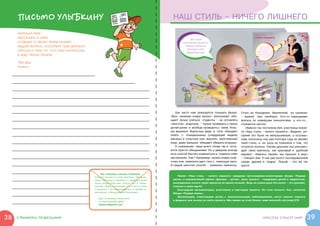 ПИСЬМО УЛЫБКИНУ                                                                      НАШ СТИЛЬ – НИЧЕГО ЛИШНЕГО

     Напиши мне!
                                                                                                                                                    НАШ СТИЛЬ —
     Расскажи о себе.                                                                                                                               НИЧЕГО ЛИШНЕГО!
     Сообщи о своих пожеланиях.
     Задай вопрос, который тебя волнует.                                                                                                                          Я ношу такую
                                                                                                                                                               прическу уже целых

     Спроси о чем-то, что тебя интересно.
                                                                                                                                                              полтора года. Честно
                                                                                                                                                          говоря, не пожалела об этом
                                                                                                                                                           ни разу! А еще за это время

     Я жду твоих писем!                                                                                                                                    моему примеру последова-
                                                                                                                                                              ли десять моих друзей
                                                                                                                                                                    и подруг!



     Твой друг
     Улыбкин                                                                                                                                        Аня




                                                                                             Как часто нам приходится слышать фразу:      Стать из блондинки брюнеткой, из шатенки
                                                                                         «Все, начинаю новую жизнь!» Школьники обе-       –  рыжей, или наоборот. Кто-то наращивает
                                                                                         щают лучше учиться, студенты –  не оставлять     волосы по новейшим технологиям, а  кто-то…
                                                                                         «хвостов», родители – лучше проверять у своих    стрижется наголо.
                                                                                         детей уроки и  вообще проводить с  ними боль-        Именно так поступила Аня, участница проек-
                                                                                         ше времени. Взрослые дяди и   тети обещают       та «Наш стиль – ничего лишнего». Видимо, ре-
                                                                                         пойти с   понедельника (следующей недели,        шение это было не импульсивным, а  осознан-
                                                                                         месяца) в спортзал или выучить иностранный       ным, поскольку она уже полтора года не меняет
                                                                                         язык, даже малыши обещают убирать игрушки.       свой стиль, и  ни разу не пожалела о том, что
                                                                                             К сожалению, чаще всего слова так и  оста-   остригла волосы. Своим друзьям она рекомен-
                                                                                         ются просто обещаниями. Но у девушек всегда      дует свою прическу, как красивый и   удобный
                                                                                         есть способ быстро измениться и  поднять себе    вариант. «Именно такими мы пришли в  мир»,
                                                                                         настроение. Как? Например, купить новую коф-     – говорит Аня. У нее уже много последователей
                                                                                         точку или изменить цвет глаз с  помощью линз.    среди друзей и   подруг. Лысый –  это же так
                                                                                         А  самый простой способ –  изменить прическу.    круто!


                                                Как отправить письмо Улыбкину
                                                                                             Проект «Наш стиль –  ничего лишнего» придуман фотографами-волонтерами фонда «Подари
                                            Напиши письмо на этой страничке. Затем вы-
                                            режи страницу из журнала и  передай письмо    жизнь» и инициативной группы «Доноры – детям». Цель проекта – поддержка детей и подростков,
                                            через волонтеров или опусти его в  специ-     вынужденных носить такую прическу во время лечения. Ведь на самом деле без волос – это красиво,
                                            альный «Ящик пожеланий» (он стоит в  холле    стильно и даже круто!
                                            отделений 1-ой нейрохирургии и   общей ге-       Благодарим организаторов, участников и  партнеров проекта. На этом плакате: Аня, волонтер
                                            матологии в Морозовской больнице).            Фонда «Подари жизнь».
                                                                                             Организации, помогающие детям с  онкологическими заболеваниями, могут скачать плакаты
                                              Еще ты можешь писать мне
                                                                                          в формате для печати на сайте проекта «Мы живем на этой Земле» www.wonearth.net/node/279
                                              на электронный адрес:
                                              ulybkinv@gmail.com




38   страничка пожеланий                                                                                                                                             красота спасет мир     39
 