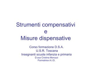 Strumenti compensativi
e
Misure dispensative
Corso formazione D.S.A.
U.S.R. Toscana
Insegnanti scuola infanzia e primaria
D.ssa Cristina Morozzi
Formatrice A.I.D.
 