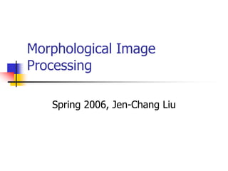 Morphological Image
Processing
Spring 2006, Jen-Chang Liu
 