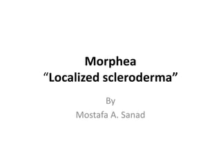 Morphea
“Localized scleroderma”
By
Mostafa A. Sanad
 