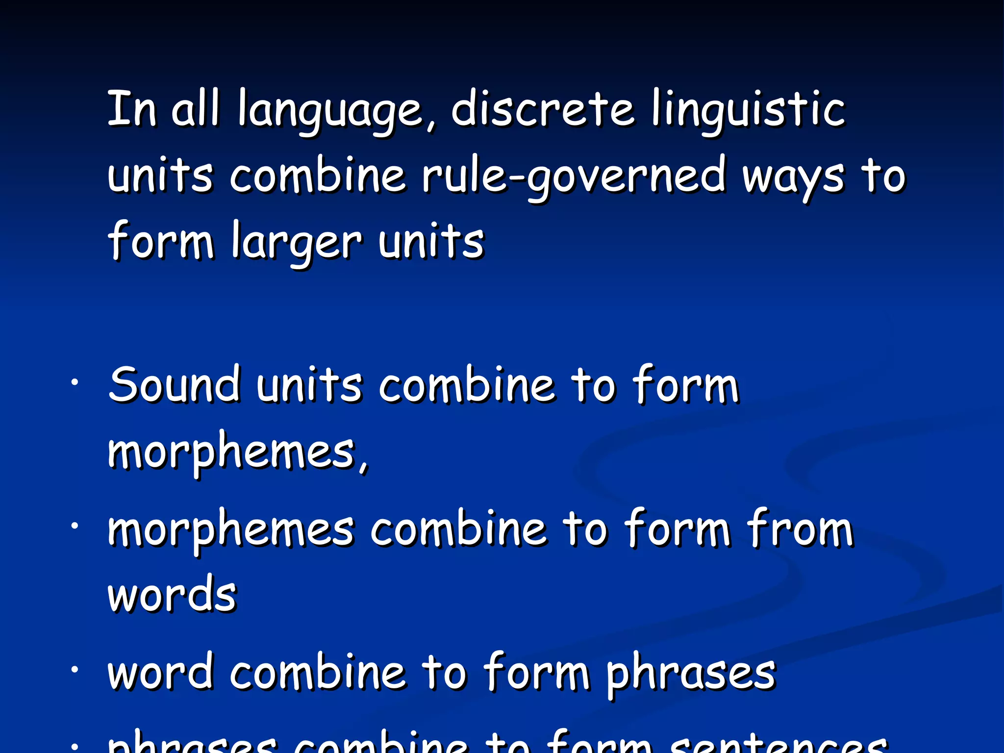 In all language, discrete linguistic units combine   rule-governed ways to form larger units Sound units combine to form morphemes, morphemes combine to form from words word combine to form   phrases phrases combine to form sentences 