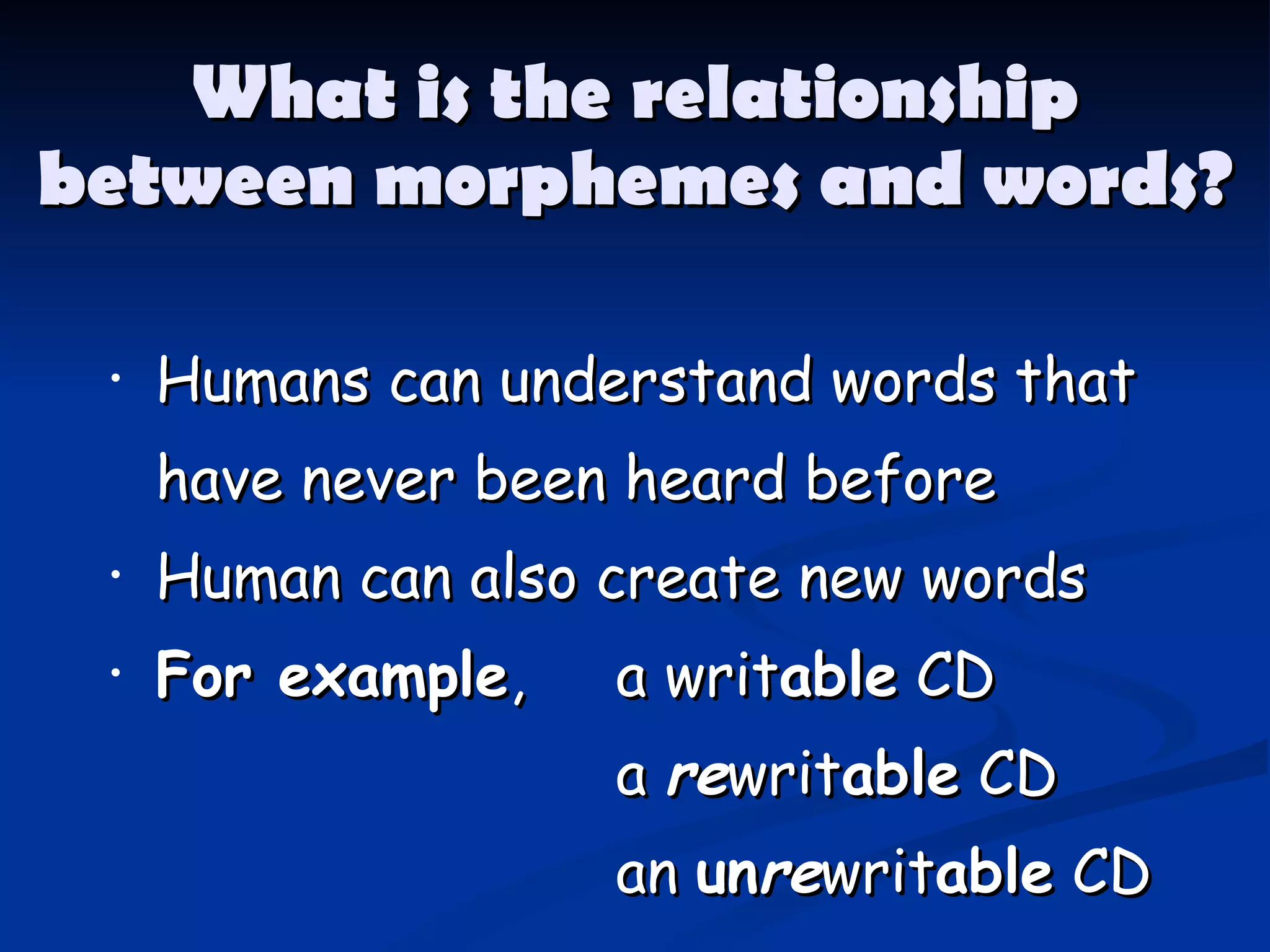 Humans can understand words that have never been heard before Human can also create new words For example ,  a writ able  CD a  re writ able  CD an  un re writ able  CD What is the relationship between morphemes and words? 