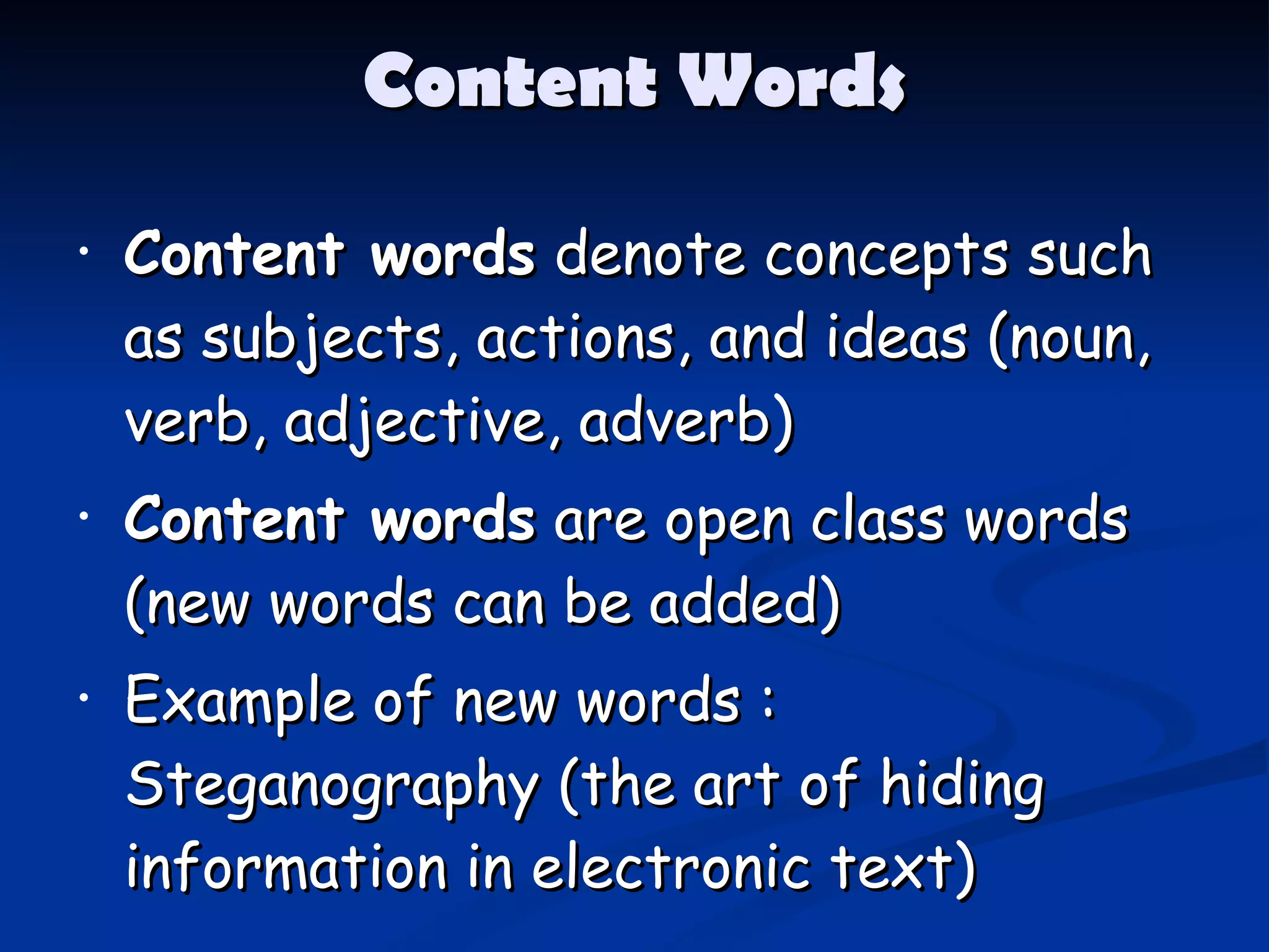 Content Words Content words  denote concepts such as subjects, actions, and ideas  ( noun, verb, adjective, adverb ) Content words  are open class words  ( new words can be added ) Example of new words : Steganography  ( the art of hiding information in electronic text ) 