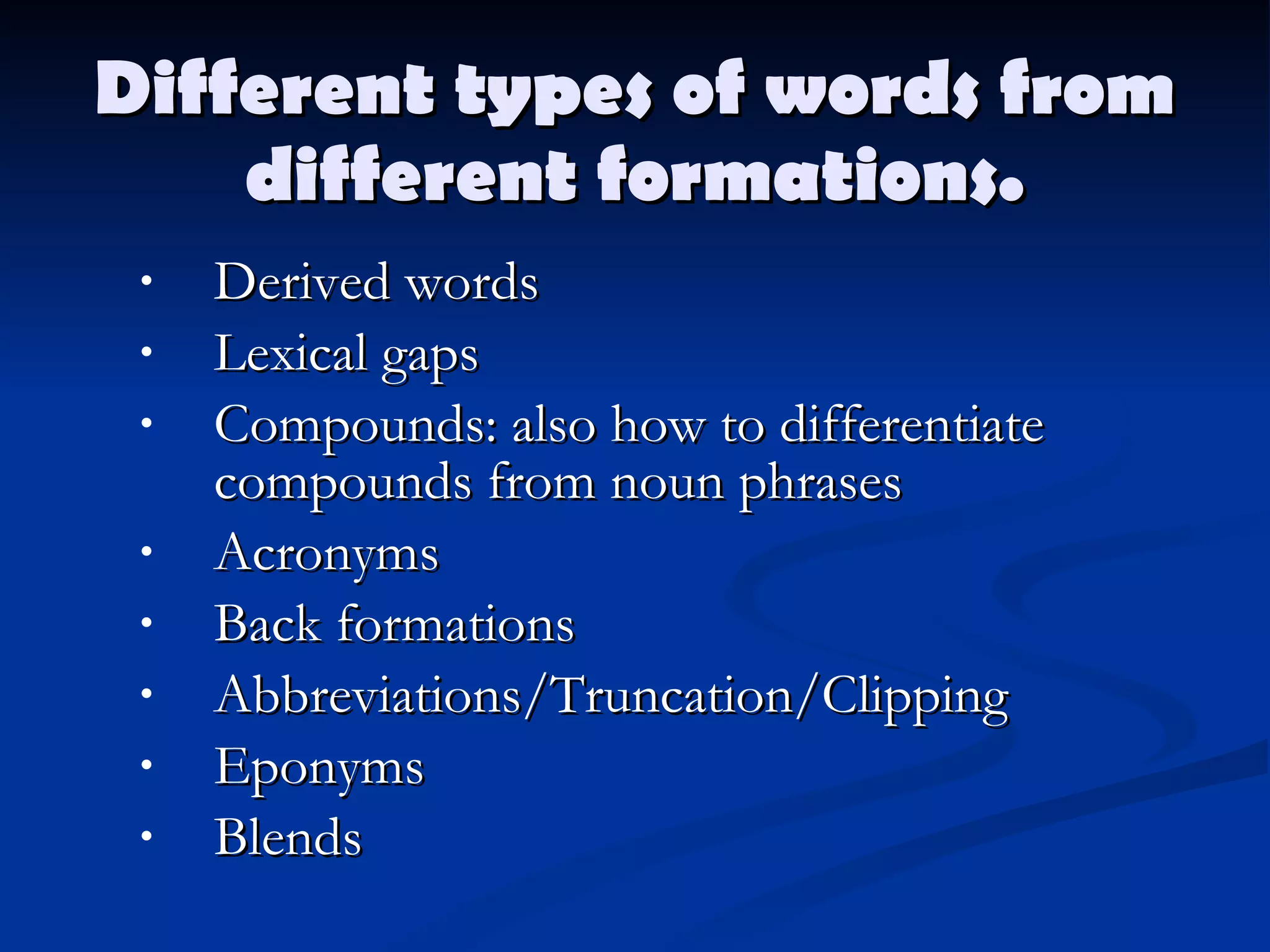 Different types of words from different formations. Derived words Lexical gaps Compounds: also how to differentiate compounds from noun phrases Acronyms Back formations Abbreviations/Truncation/Clipping Eponyms Blends 