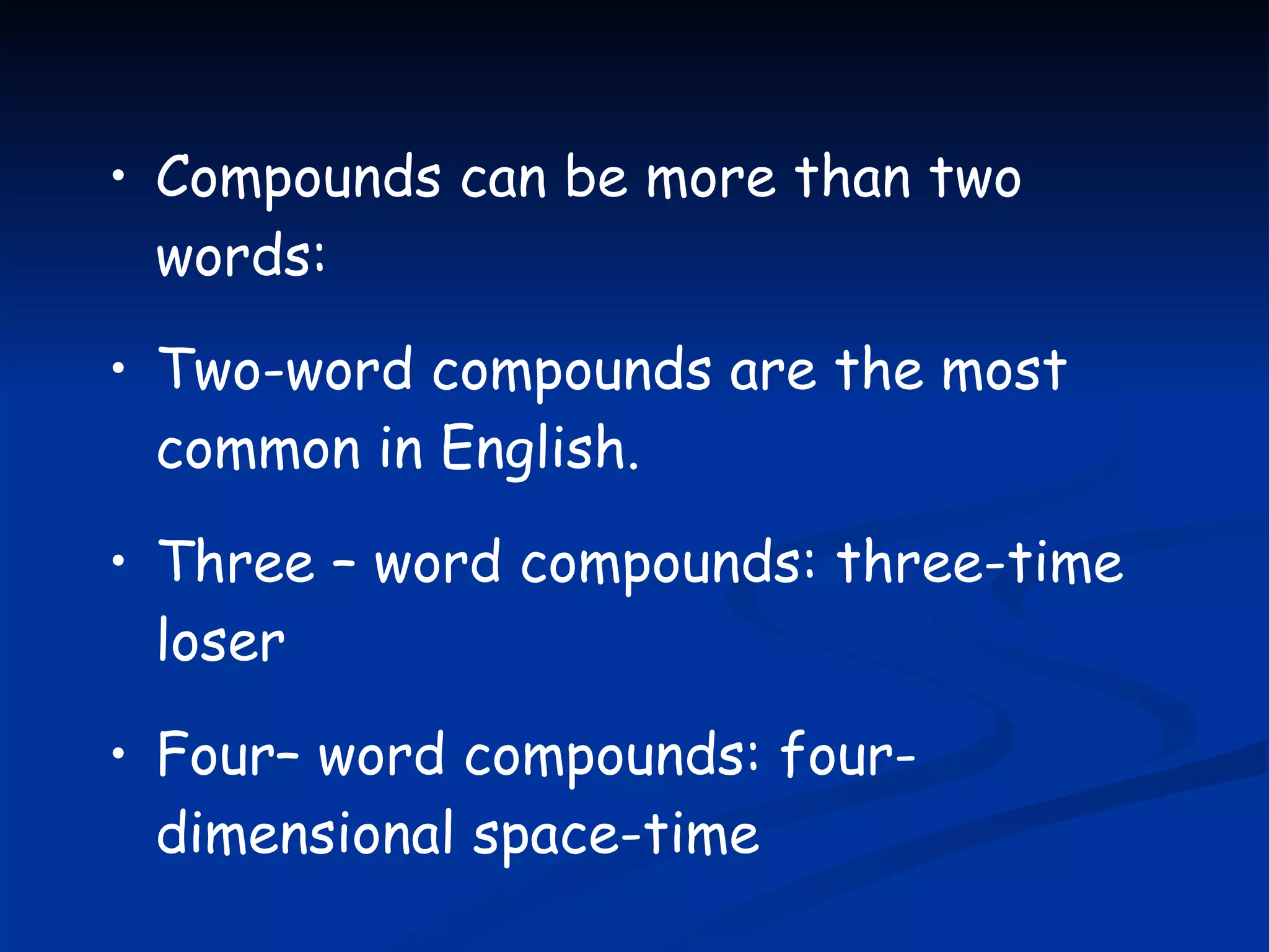 Compounds can be more than two words: Two-word compounds are the most common in English. Three – word compounds: three-time loser Four– word compounds: four-dimensional space-time 