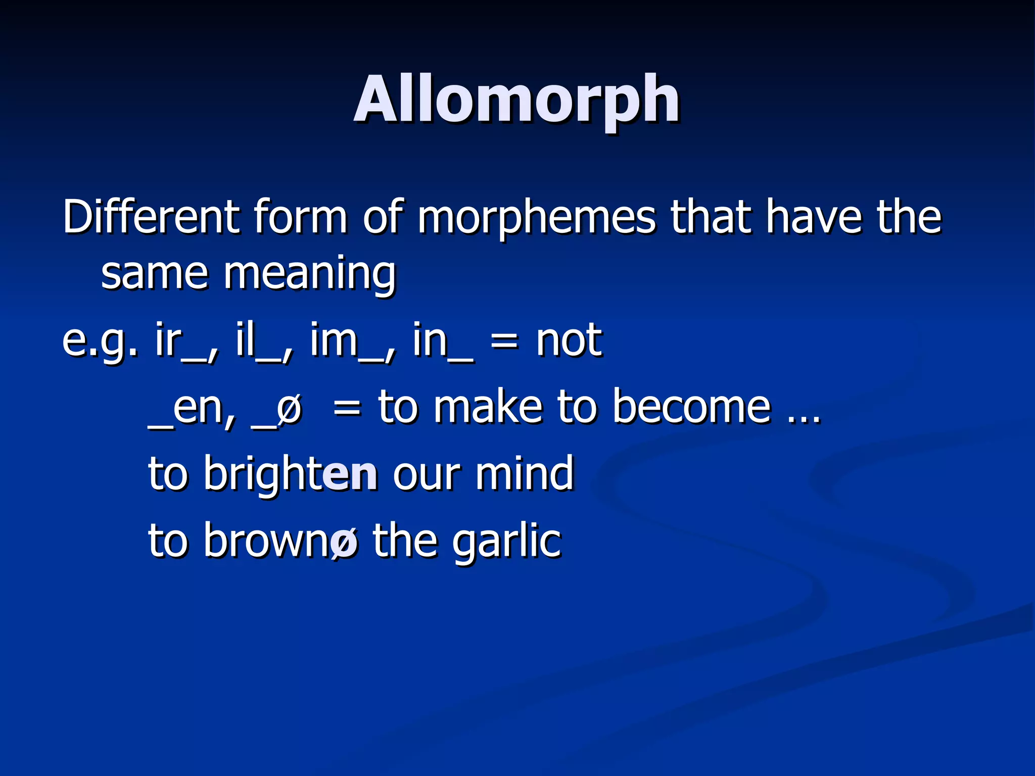 Allomorph Different form of morphemes that have the same meaning e.g. ir_, il_, im_, in_ = not _en, _ø  = to make to become … to bright en  our mind to brown ø  the garlic 