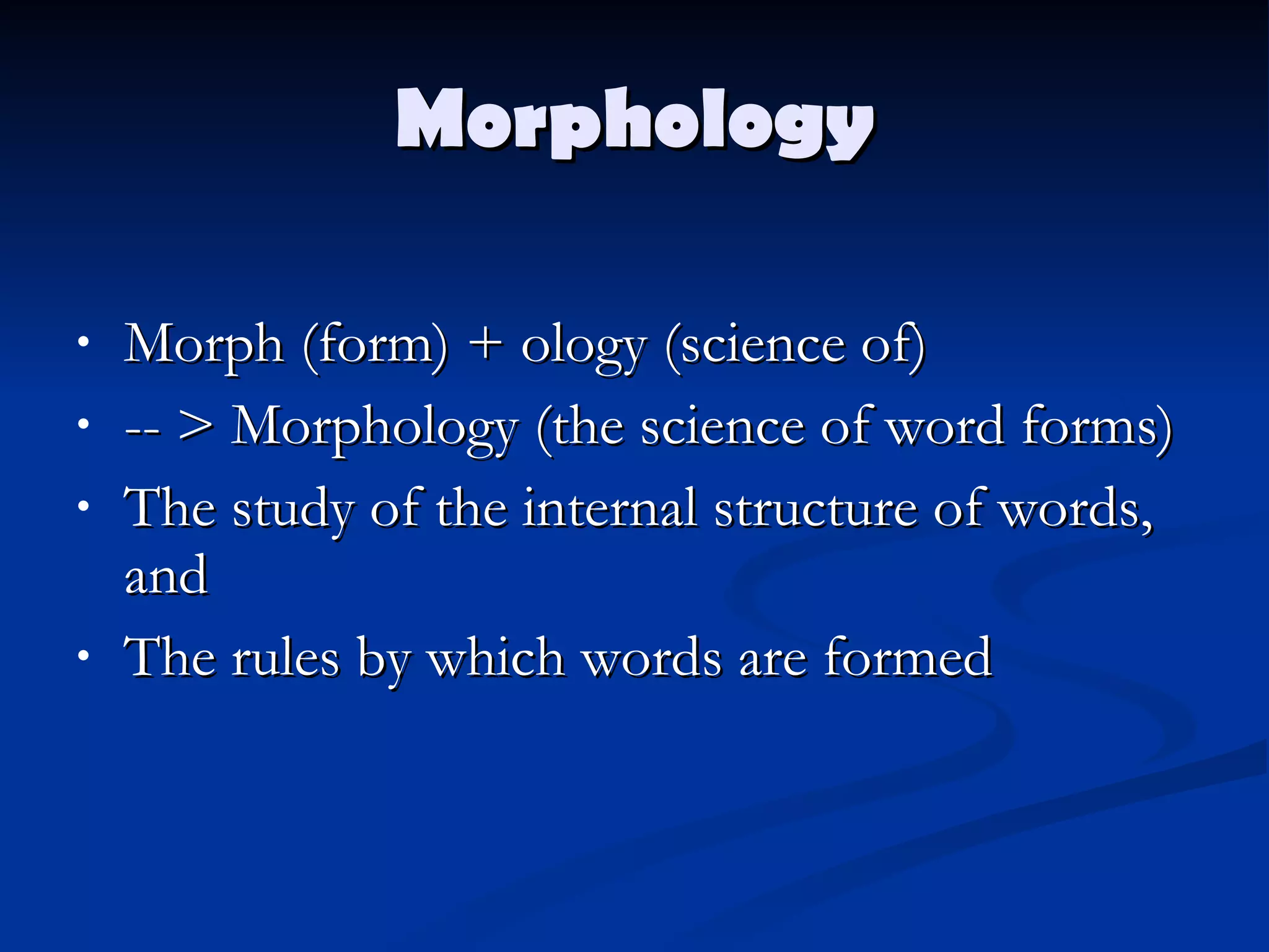 Morphology Morph (form) + ology (science of) -- > Morphology (the science of word forms) The study of the internal structure of words, and The rules by which words are formed 