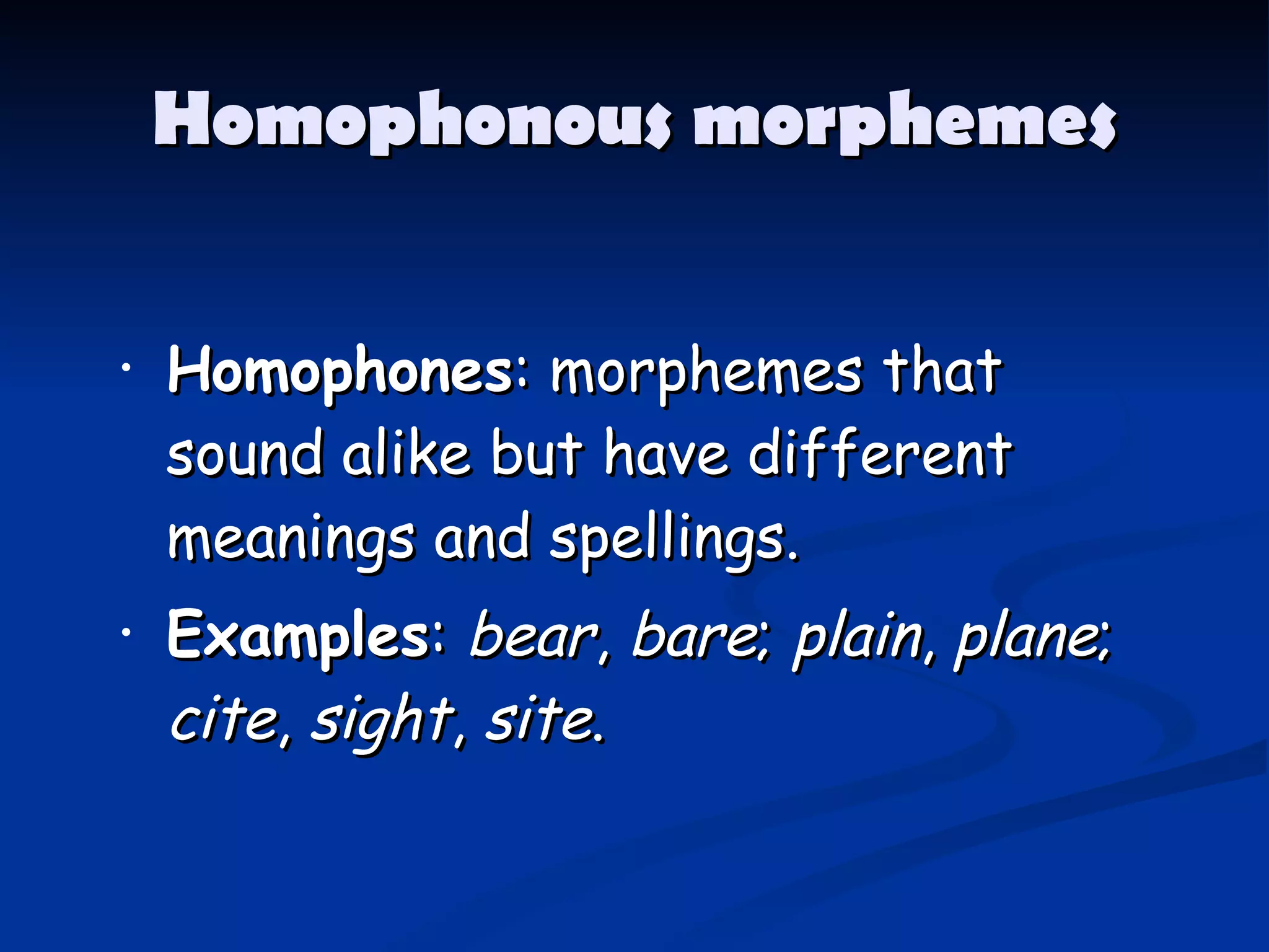 Homophonous morphemes Homophones : morphemes that sound alike but have different meanings and spellings.   Examples :  bear ,  bare ;  plain ,  plane ;  cite ,  sight ,  site .  