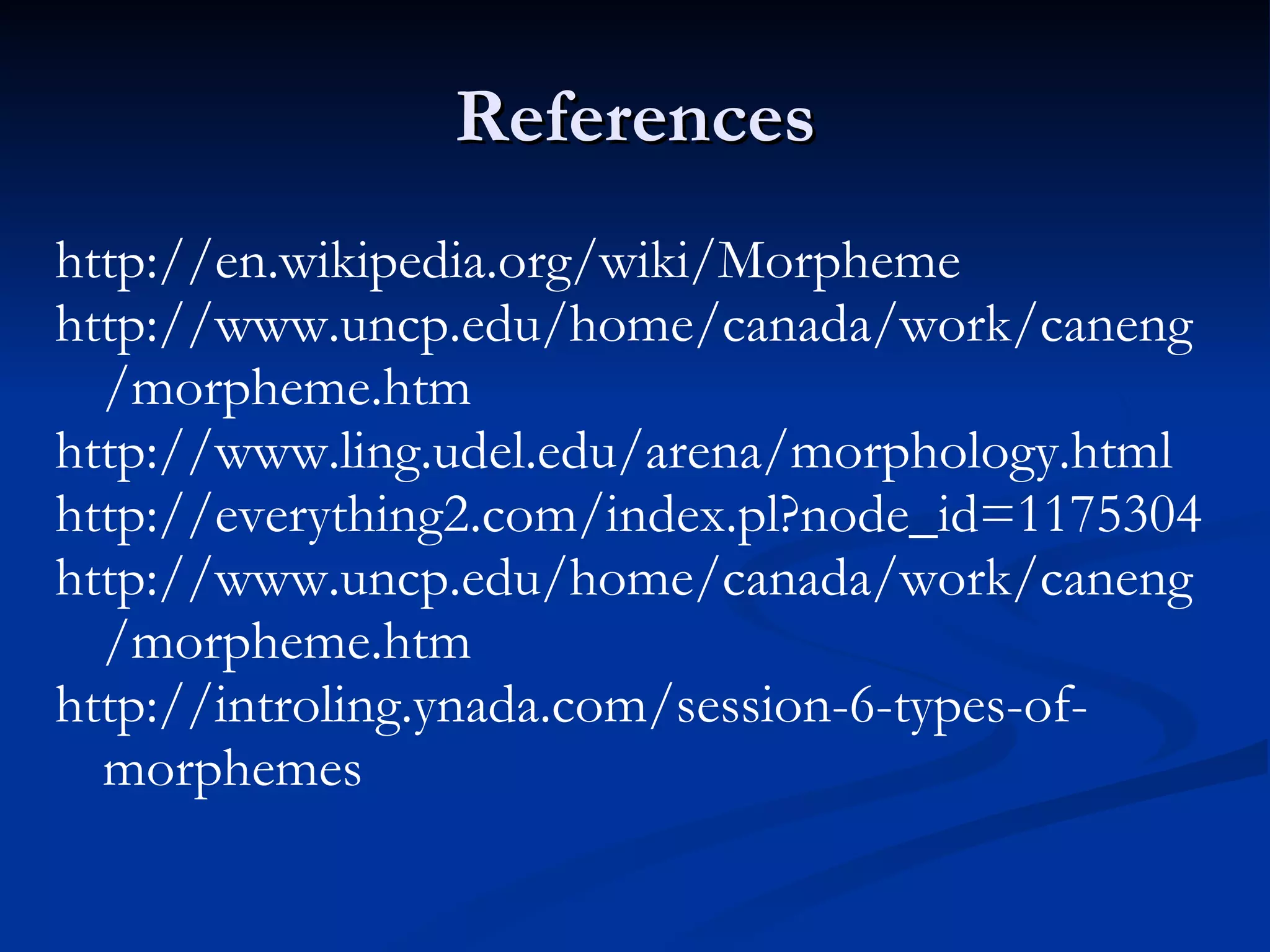 References http://en.wikipedia.org/wiki/Morpheme http://www.uncp.edu/home/canada/work/caneng/morpheme.htm http://www.ling.udel.edu/arena/morphology.html http://everything2.com/index.pl?node_id=1175304 http://www.uncp.edu/home/canada/work/caneng/morpheme.htm http://introling.ynada.com/session-6-types-of-morphemes 
