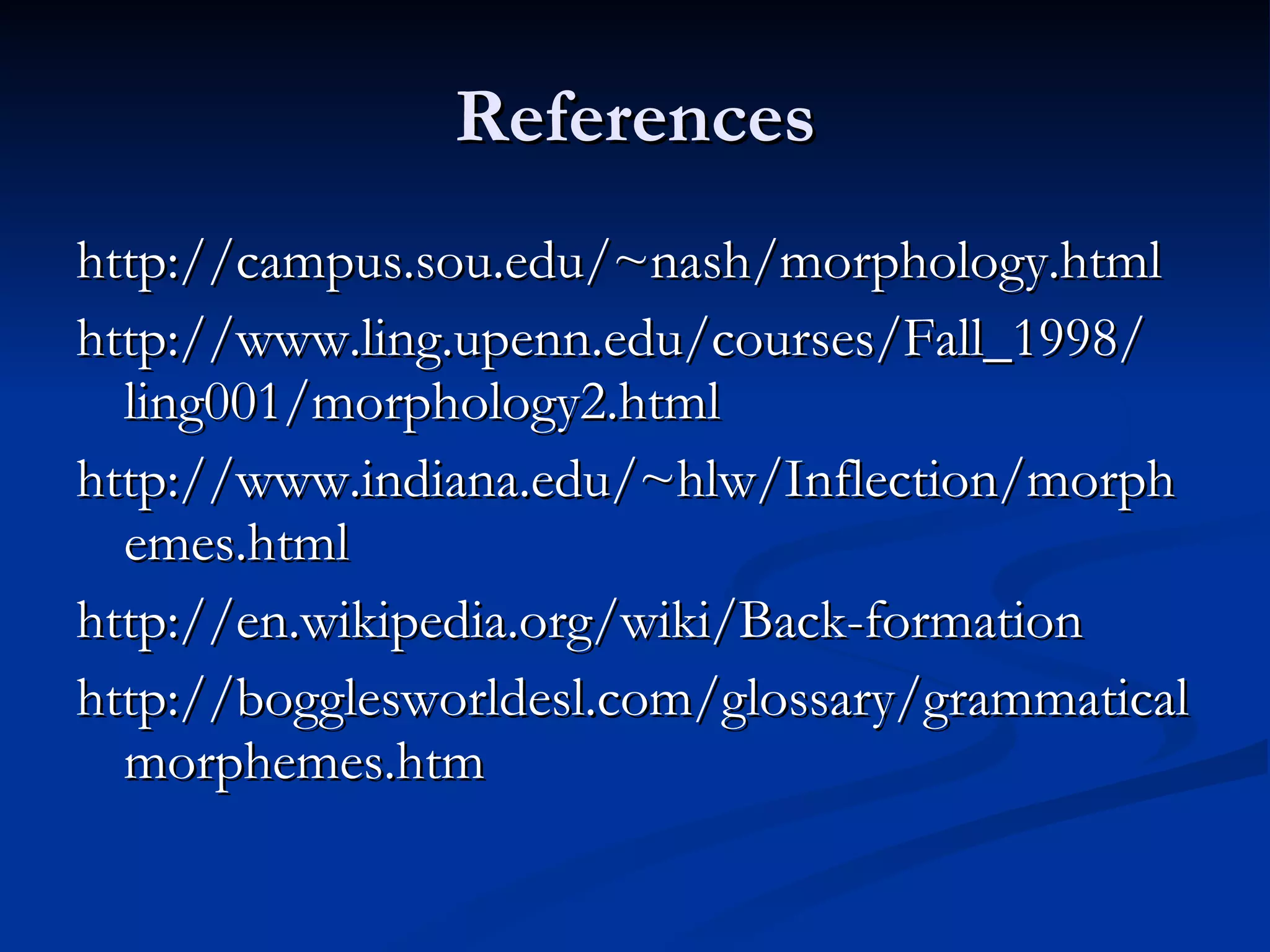 References http://campus.sou.edu/~nash/morphology.html http://www.ling.upenn.edu/courses/Fall_1998/ ling001/morphology2.html http://www.indiana.edu/~hlw/Inflection/morphemes.html http://en.wikipedia.org/wiki/Back-formation http://bogglesworldesl.com/glossary/grammaticalmorphemes.htm 
