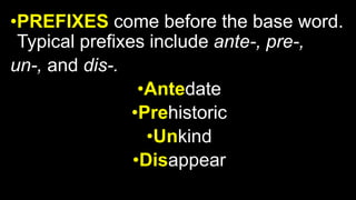 •PREFIXES come before the base word.
Typical prefixes include ante-, pre-,
un-, and dis-.
•Antedate
•Prehistoric
•Unkind
•Disappear
 